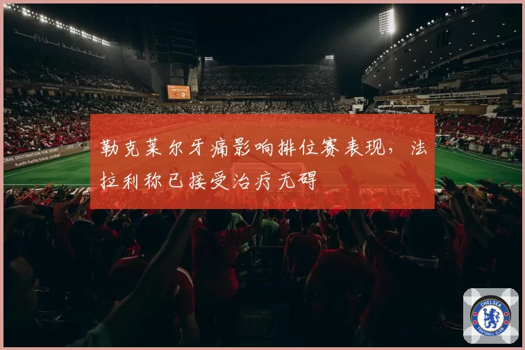 勒克莱尔牙痛影响排位赛表现，法拉利称已接受治疗无碍