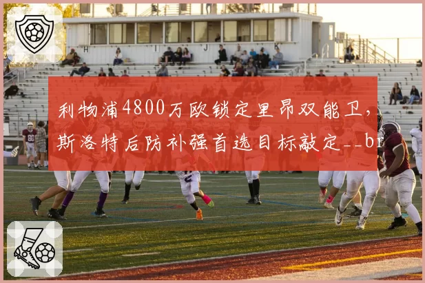 利物浦4800万欧锁定里昂双能卫，斯洛特后防补强首选目标敲定__br_