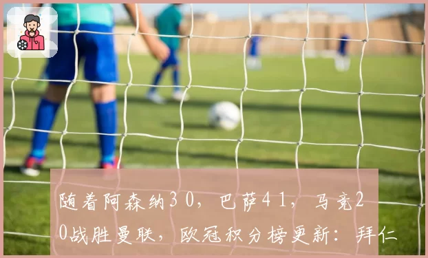 随着阿森纳3 0，巴萨4 1，马竞2 0战胜曼联，欧冠积分榜更新：拜仁位列第4