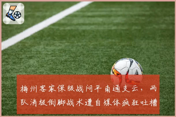 梅州客家保级战闷平南通支云,两队消极倒脚战术遭自媒体疯狂吐槽