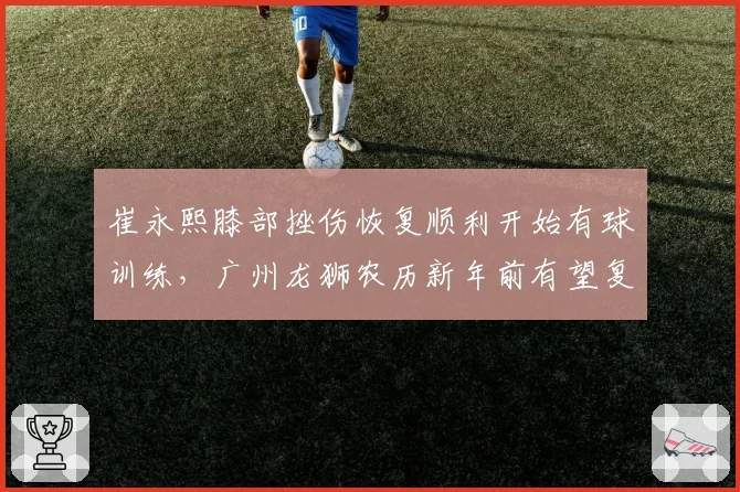 崔永熙膝部挫伤恢复顺利开始有球训练，广州龙狮农历新年前有望复出
