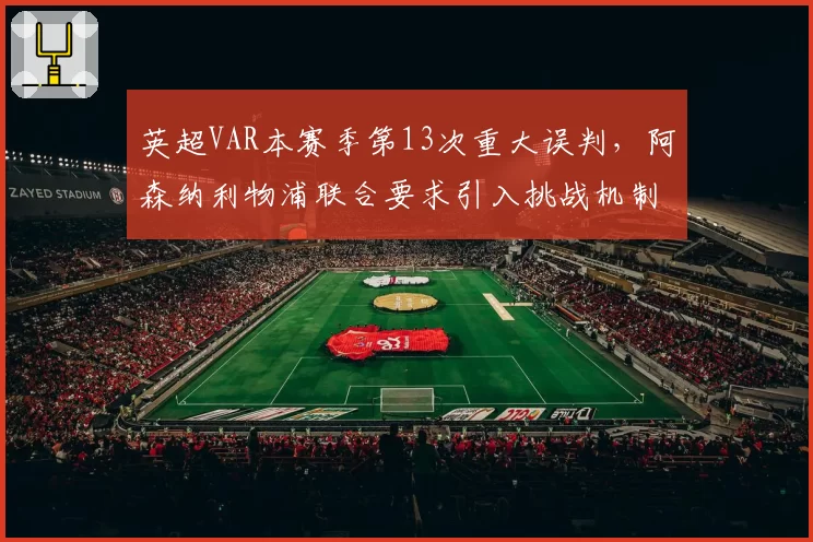 英超VAR本赛季第13次重大误判，阿森纳利物浦联合要求引入挑战机制
