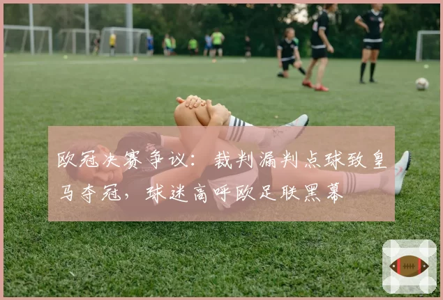 欧冠决赛争议:裁判漏判点球致皇马夺冠,球迷高呼欧足联黑幕