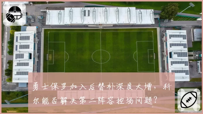 勇士保罗加入后替补深度大增，科尔能否解决第二阵容控场问题？
