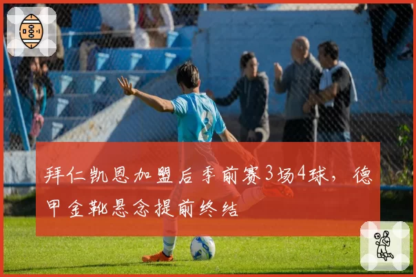 拜仁凯恩加盟后季前赛3场4球，德甲金靴悬念提前终结