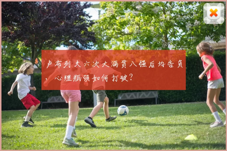 卢布列夫六次大满贯八强后均告负，心理瓶颈如何打破？