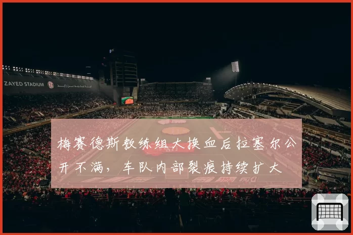 梅赛德斯教练组大换血后拉塞尔公开不满,车队内部裂痕持续扩大