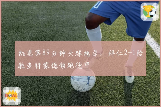 凯恩第89分钟头球绝杀,拜仁2-1险胜多特蒙德领跑德甲