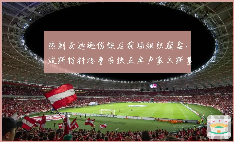 热刺麦迪逊伤缺后前场组织崩盘，波斯特科格鲁或扶正库卢塞夫斯基担纲核心