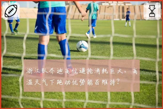 浙江队乔迪高位逼抢消耗巨大，高温天气下跑动优势能否维持？