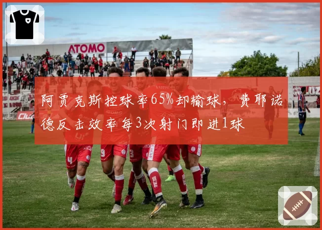 阿贾克斯控球率65%却输球，费耶诺德反击效率每3次射门即进1球