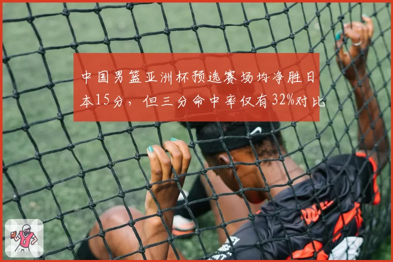 中国男篮亚洲杯预选赛场均净胜日本15分，但三分命中率仅有32%对比日本39%
