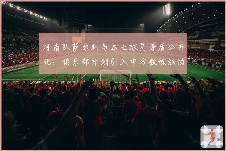 河南队萨尔科与本土球员矛盾公开化，俱乐部计划引入中方教练组协调