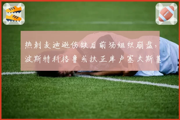 热刺麦迪逊伤缺后前场组织崩盘，波斯特科格鲁或扶正库卢塞夫斯基担纲核心