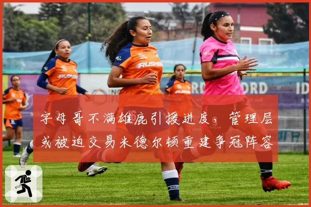 字母哥不满雄鹿引援进度，管理层或被迫交易米德尔顿重建争冠阵容