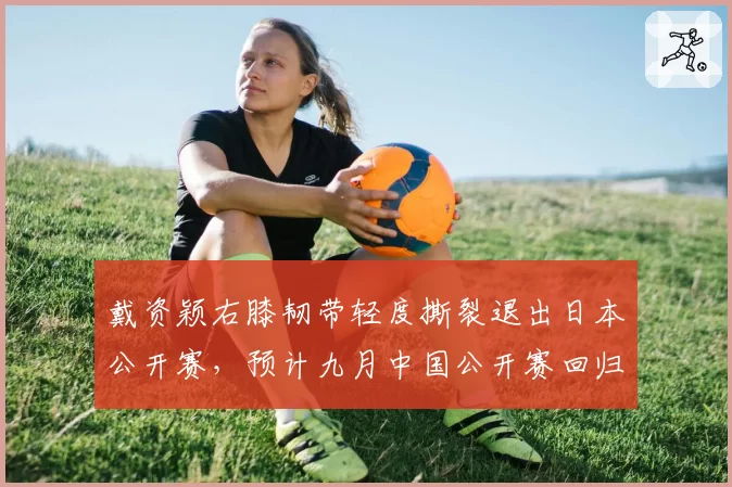 戴资颖右膝韧带轻度撕裂退出日本公开赛，预计九月中国公开赛回归