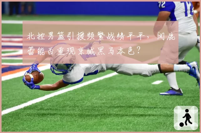 北控男篮引援频繁战绩平平，闵鹿蕾能否重现京城黑马本色？