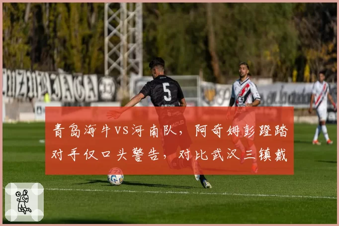 青岛海牛vs河南队，阿奇姆彭蹬踏对手仅口头警告，对比武汉三镇戴维森类似动作停赛3场