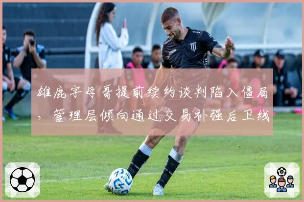 雄鹿字母哥提前续约谈判陷入僵局，管理层倾向通过交易补强后卫线