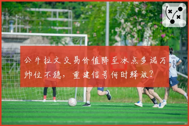 公牛拉文交易价值降至冰点多诺万帅位不稳，重建信号何时释放？