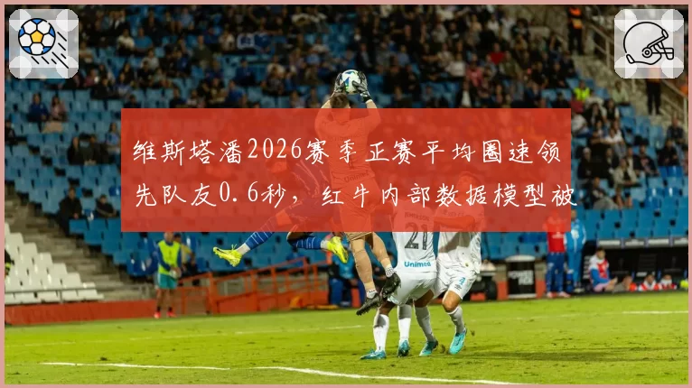 维斯塔潘2026赛季正赛平均圈速领先队友0.6秒，红牛内部数据模型被质疑造假