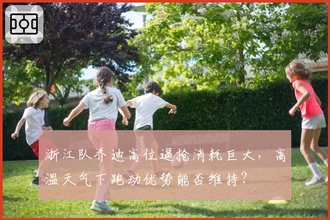 浙江队乔迪高位逼抢消耗巨大，高温天气下跑动优势能否维持？