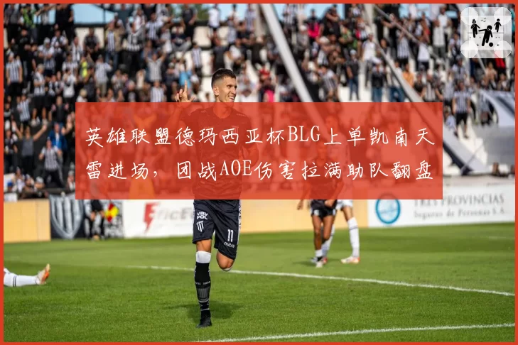 英雄联盟德玛西亚杯BLG上单凯南天雷进场，团战AOE伤害拉满助队翻盘