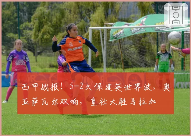 西甲战报！5-2久保建英世界波，奥亚萨瓦尔双响，皇社大胜马拉加