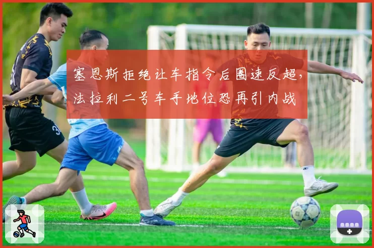 塞恩斯拒绝让车指令后圈速反超,法拉利二号车手地位恐再引内战