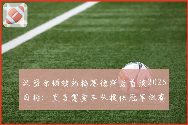 汉密尔顿续约梅赛德斯后首谈2026目标：直言需要车队提供冠军级赛车