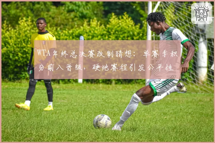 WTA年终总决赛改制猜想：单赛季积分前八晋级，硬地赛程引发公平性质疑