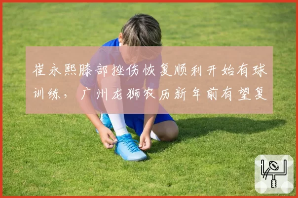崔永熙膝部挫伤恢复顺利开始有球训练，广州龙狮农历新年前有望复出