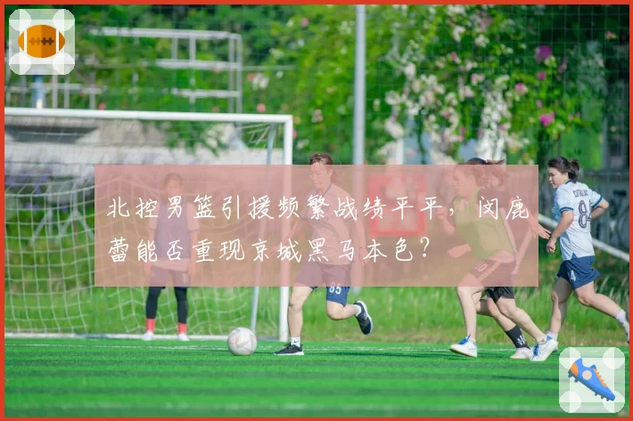 北控男篮引援频繁战绩平平，闵鹿蕾能否重现京城黑马本色？