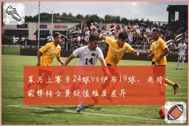 莱万上赛季24球vs伊布19球，老将前锋转会费贬值幅度差异