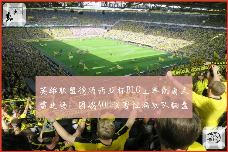 英雄联盟德玛西亚杯BLG上单凯南天雷进场，团战AOE伤害拉满助队翻盘