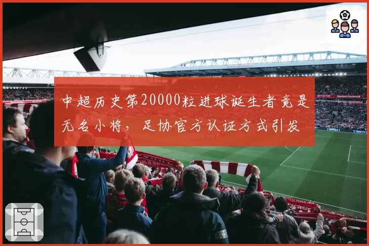 中超历史第20000粒进球诞生者竟是无名小将，足协官方认证方式引发巨大争议