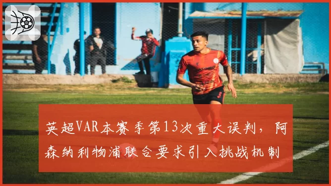 英超VAR本赛季第13次重大误判，阿森纳利物浦联合要求引入挑战机制