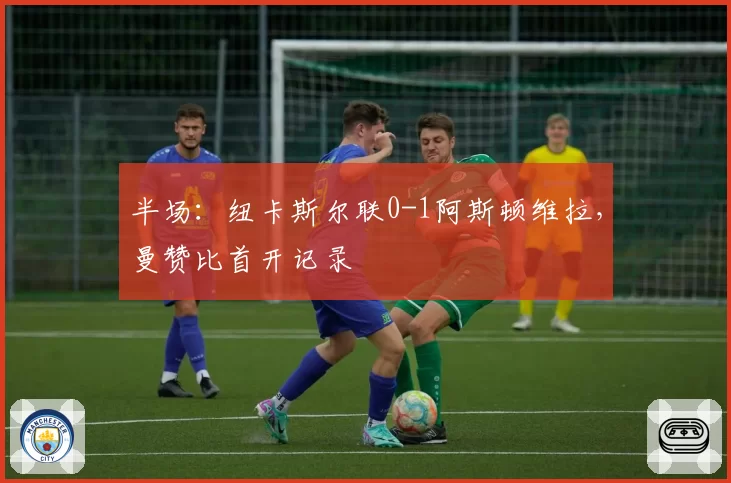 半场：纽卡斯尔联0-1阿斯顿维拉，曼赞比首开记录