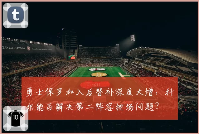 勇士保罗加入后替补深度大增，科尔能否解决第二阵容控场问题？