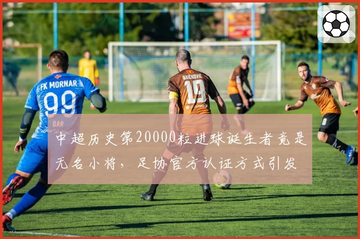 中超历史第20000粒进球诞生者竟是无名小将，足协官方认证方式引发巨大争议