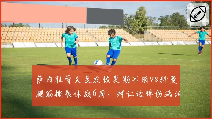 萨内耻骨炎复发恢复期不明vs科曼腿筋撕裂休战6周，拜仁边锋伤病诅咒成顽疾