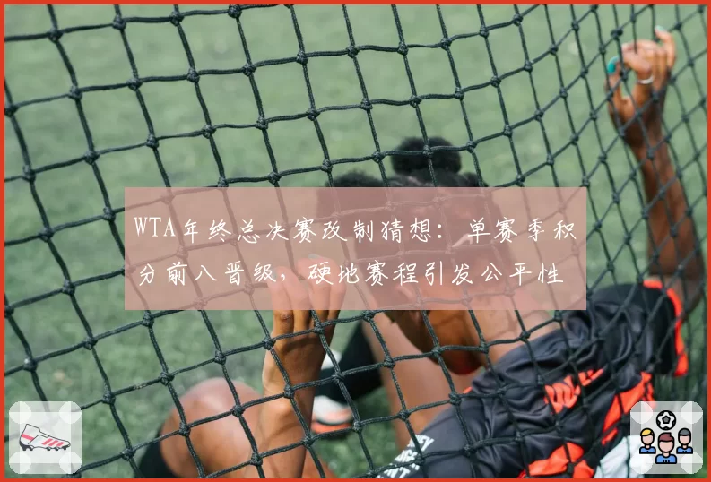 WTA年终总决赛改制猜想：单赛季积分前八晋级，硬地赛程引发公平性质疑