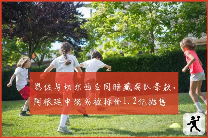 恩佐与切尔西合同暗藏离队条款，阿根廷中场或被标价1.2亿抛售
